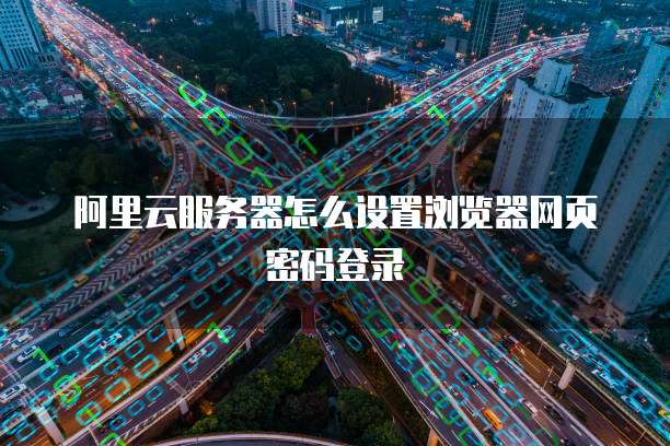 阿里云服务器怎么设置浏览器网页密码登录