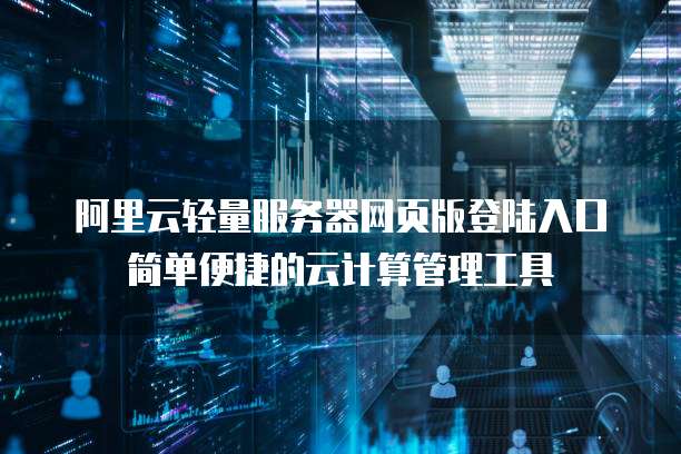 阿里云轻量服务器网页版登陆入口简单便捷的云计算管理工具