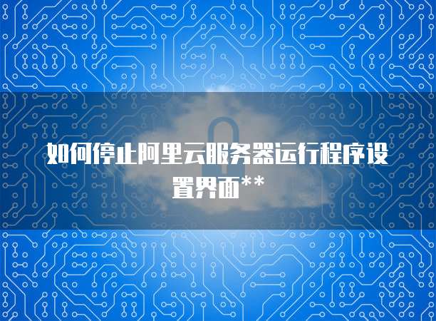 如何停止阿里云服务器运行程序设置界面**