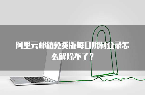 阿里云邮箱免费版每日限制登录怎么解除不了?