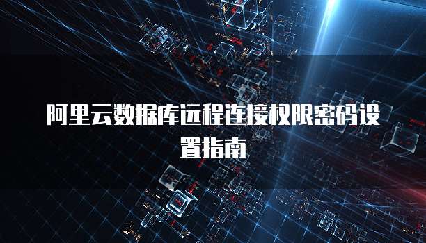 阿里云数据库远程连接权限密码设置指南