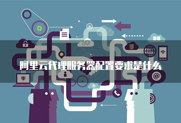 阿里云代理服务器配置要求是什么