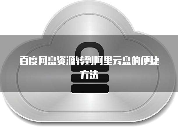 百度网盘资源转到阿里云盘的便捷方法