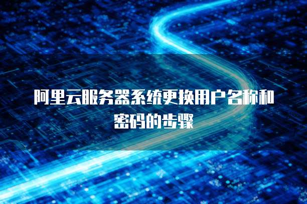 阿里云服务器系统更换用户名称和密码的步骤