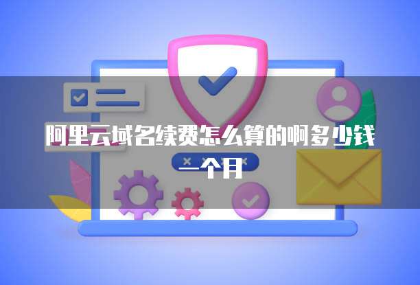 阿里云域名续费怎么算的啊多少钱一个月