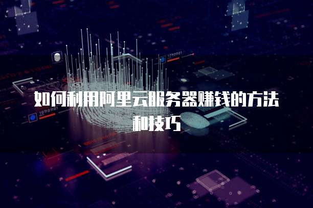 如何利用阿里云服务器赚钱的方法和技巧