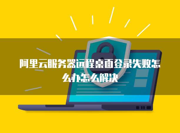 阿里云服务器远程桌面登录失败怎么办怎么解决