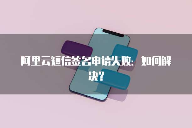 阿里云短信签名申请失败：如何解决？