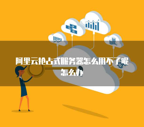 阿里云抢占式服务器怎么用不了呢怎么办