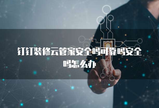 钉钉装修云管家安全吗可靠吗安全吗怎么办