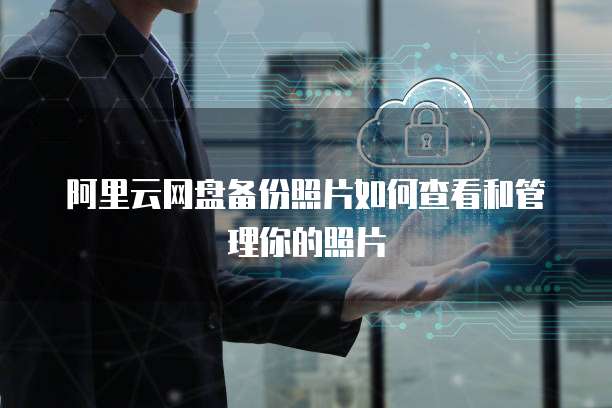 阿里云网盘备份照片如何查看和管理你的照片