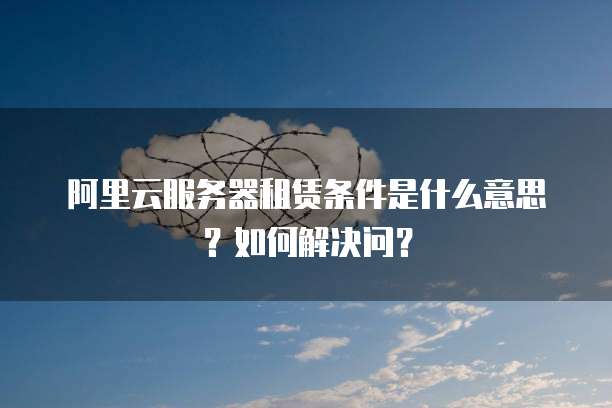 阿里云服务器租赁条件是什么意思?如何解决问?