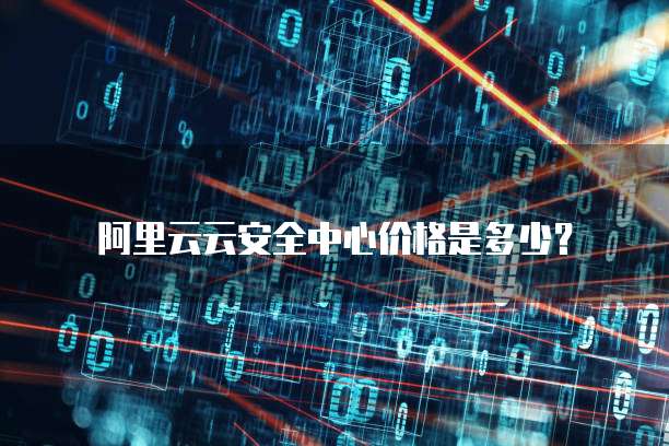 阿里云云安全中心价格是多少？