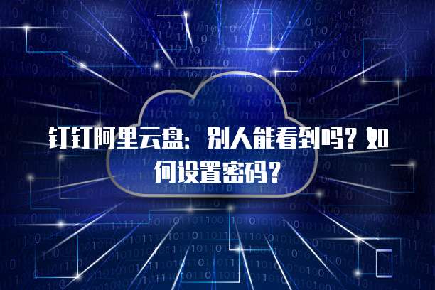钉钉阿里云盘:别人能看到吗?如何设置密码?