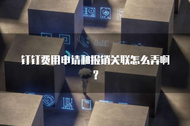 钉钉费用申请和报销关联怎么弄啊？