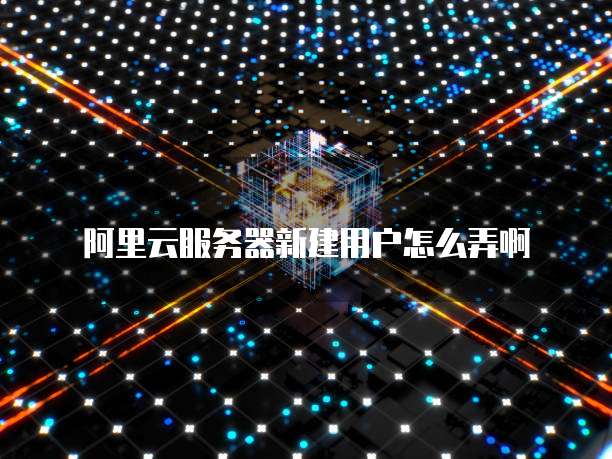阿里云服务器新建用户怎么弄啊