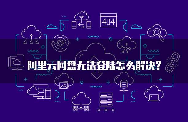 阿里云网盘无法登陆怎么解决?