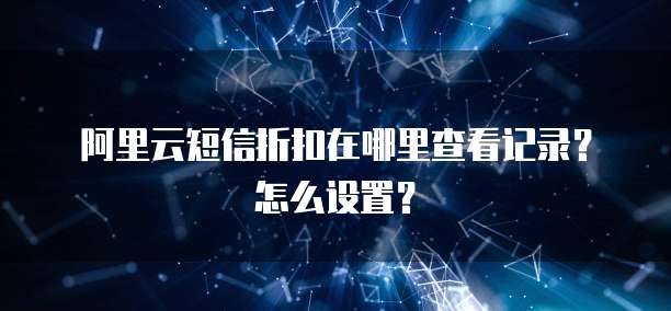 阿里云短信折扣在哪里查看记录?怎么设置?