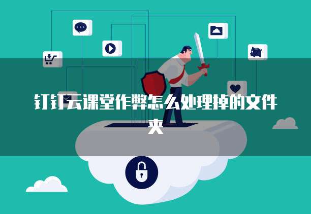 钉钉云课堂作弊怎么处理掉的文件夹