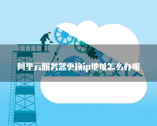 阿里云服务器更换ip地址怎么办呢