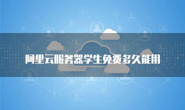 阿里云服务器学生免费多久能用