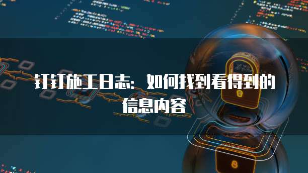 钉钉施工日志:如何找到看得到的信息内容