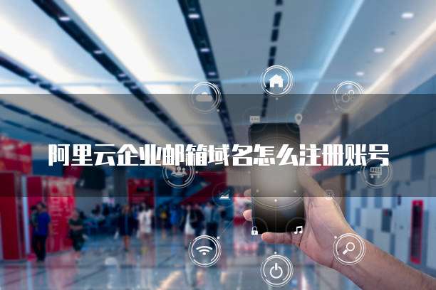 阿里云企业邮箱域名怎么注册账号