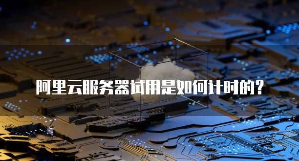 阿里云服务器试用是如何计时的?
