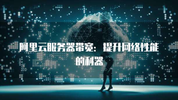 阿里云服务器带宽:提升网络性能的利器