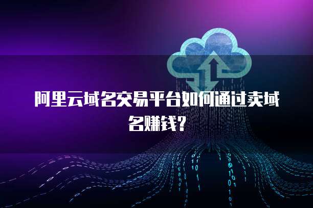 阿里云域名交易平台如何通过卖域名赚钱?