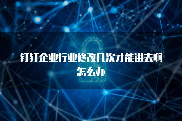 钉钉企业行业修改几次才能进去啊怎么办
