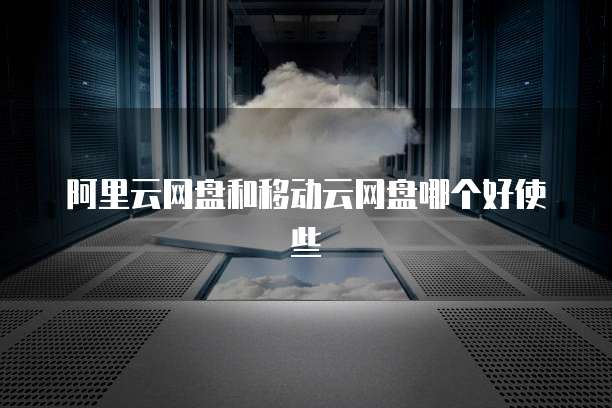 阿里云网盘和移动云网盘哪个好使些