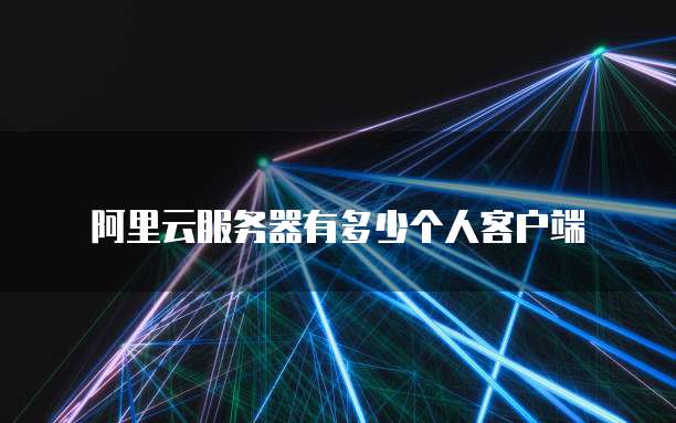 阿里云服务器有多少个人客户端