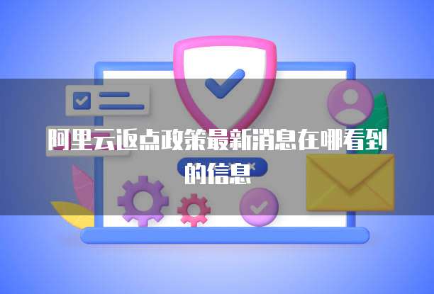 阿里云返点政策最新消息在哪看到的信息