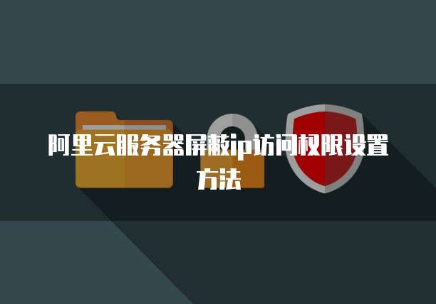 阿里云服务器屏蔽ip访问权限设置方法