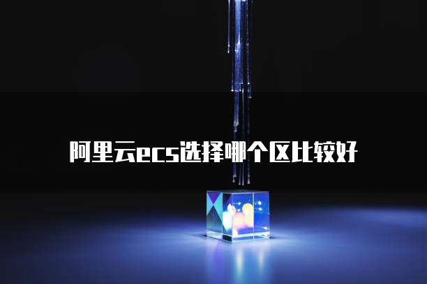 阿里云ecs选择哪个区比较好