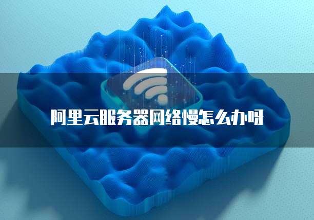 阿里云服务器网络慢怎么办呀