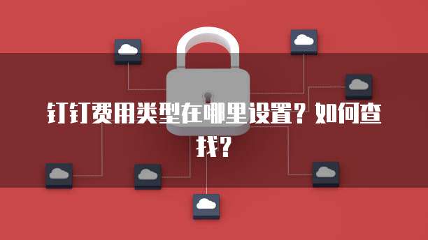 钉钉费用类型在哪里设置?如何查找?