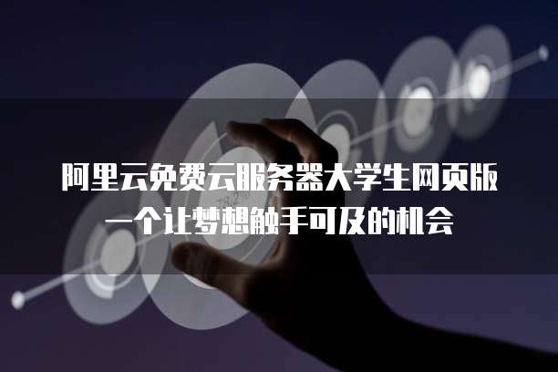 阿里云免费云服务器大学生网页版一个让梦想触手可及的机会