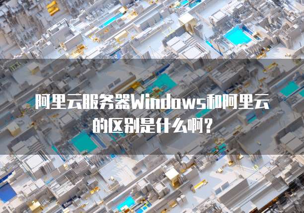 阿里云服务器Windows和阿里云的区别是什么啊?