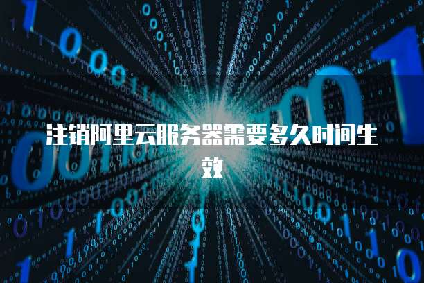 注销阿里云服务器需要多久时间生效