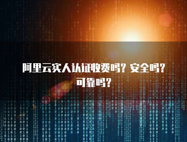 阿里云实人认证收费吗?安全吗?可靠吗?
