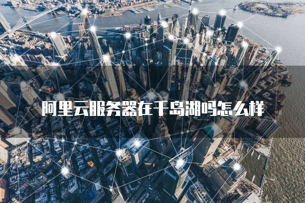 阿里云服务器在千岛湖吗怎么样
