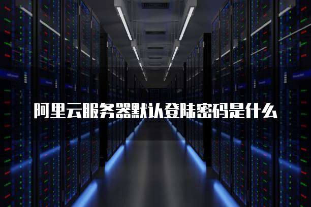 阿里云服务器默认登陆密码是什么