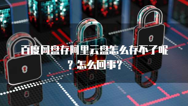 百度网盘存阿里云盘怎么存不了呢?怎么回事?