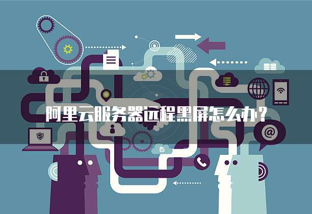 阿里云服务器远程黑屏怎么办?