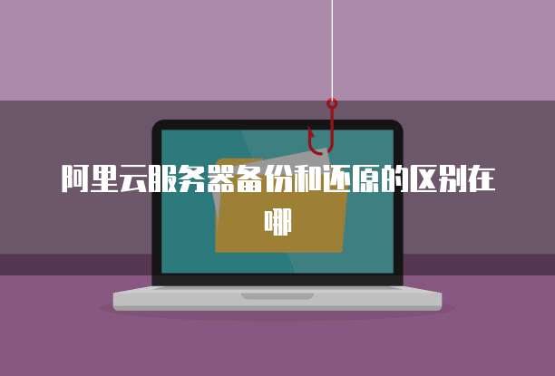 阿里云服务器备份和还原的区别在哪