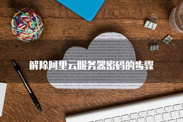 解除阿里云服务器密码的步骤