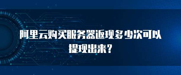 阿里云购买服务器返现多少次可以提现出来?