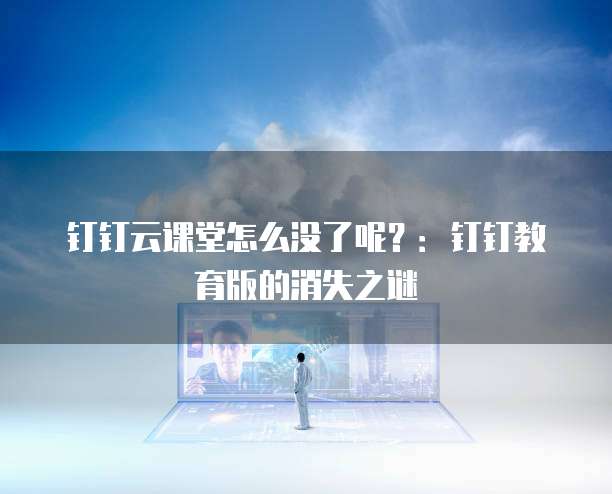 钉钉云课堂怎么没了呢?:钉钉教育版的消失之谜